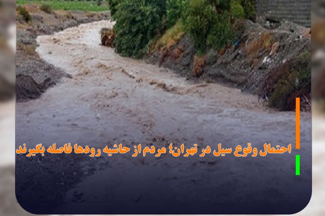 احتمال وقوع سیل در تهران؛ مردم از حاشیه رودها فاصله بگیرند