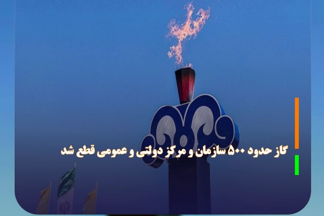 گاز حدود 500 سازمان و مركز دولتی و عمومی قطع شد