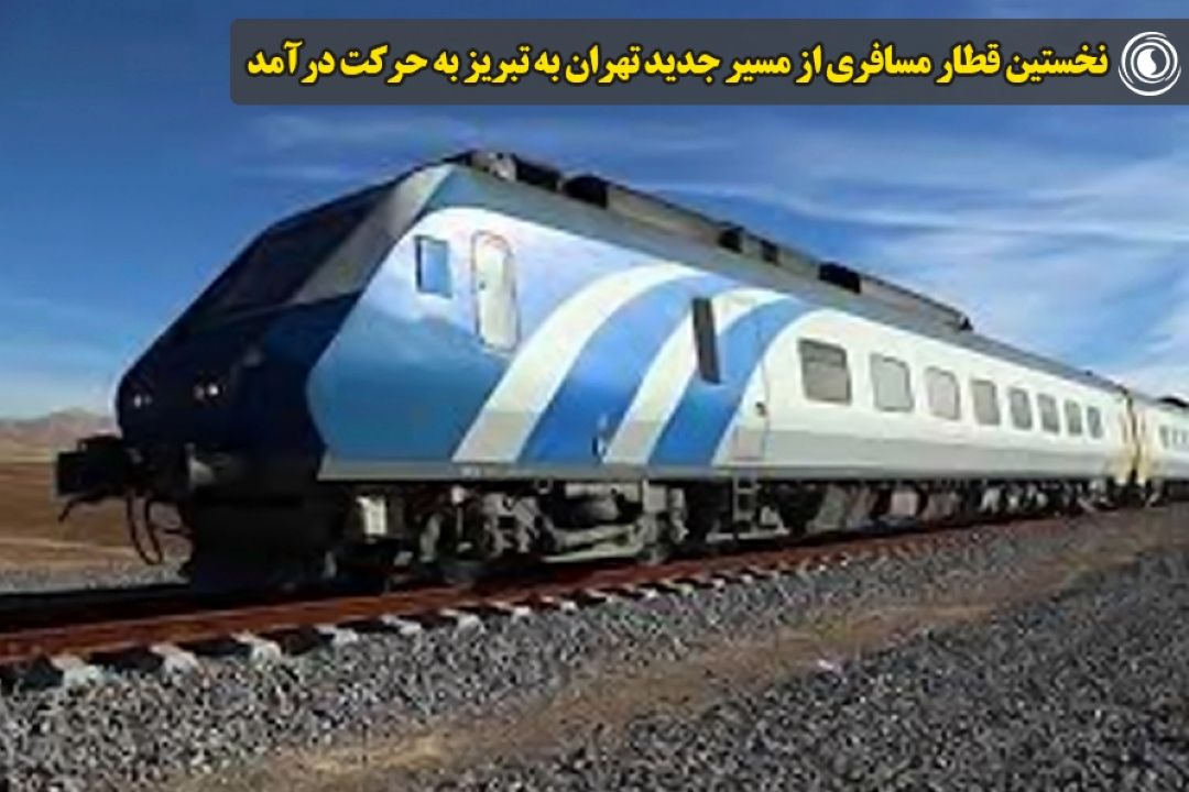 نخستین قطار مسافری از مسیر جدید تهران به تبریز به حركت درآمد
