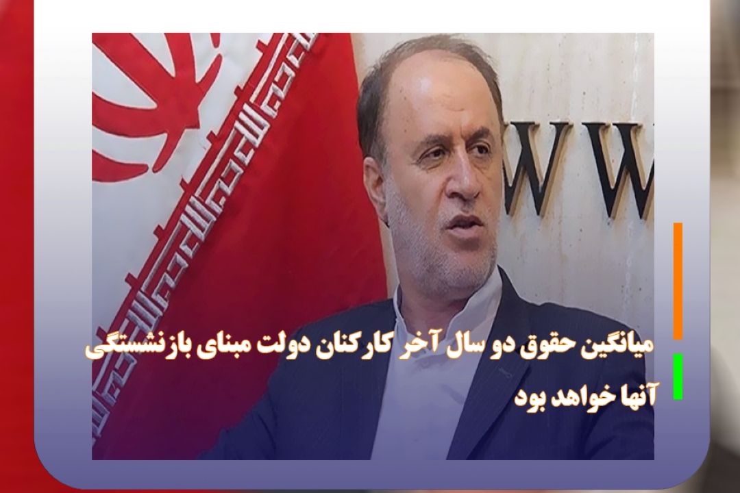 میانگین حقوق دو سال آخر كاركنان دولت مبنای بازنشستگی آنها خواهد بود