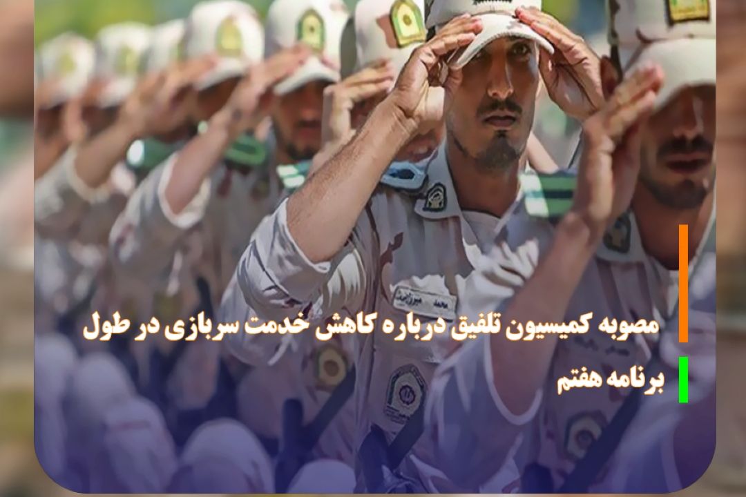مصوبه كمیسیون تلفیق درباره كاهش خدمت سربازی در طول برنامه هفتم