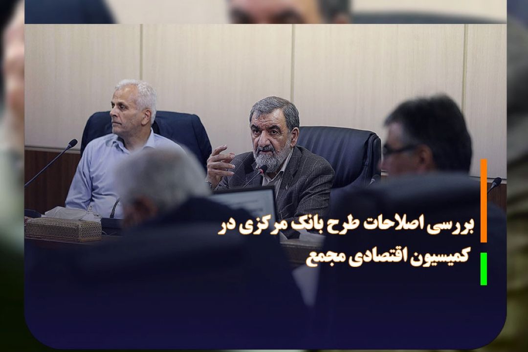 بررسی اصلاحات طرح بانك مركزی در كمیسیون اقتصادی مجمع