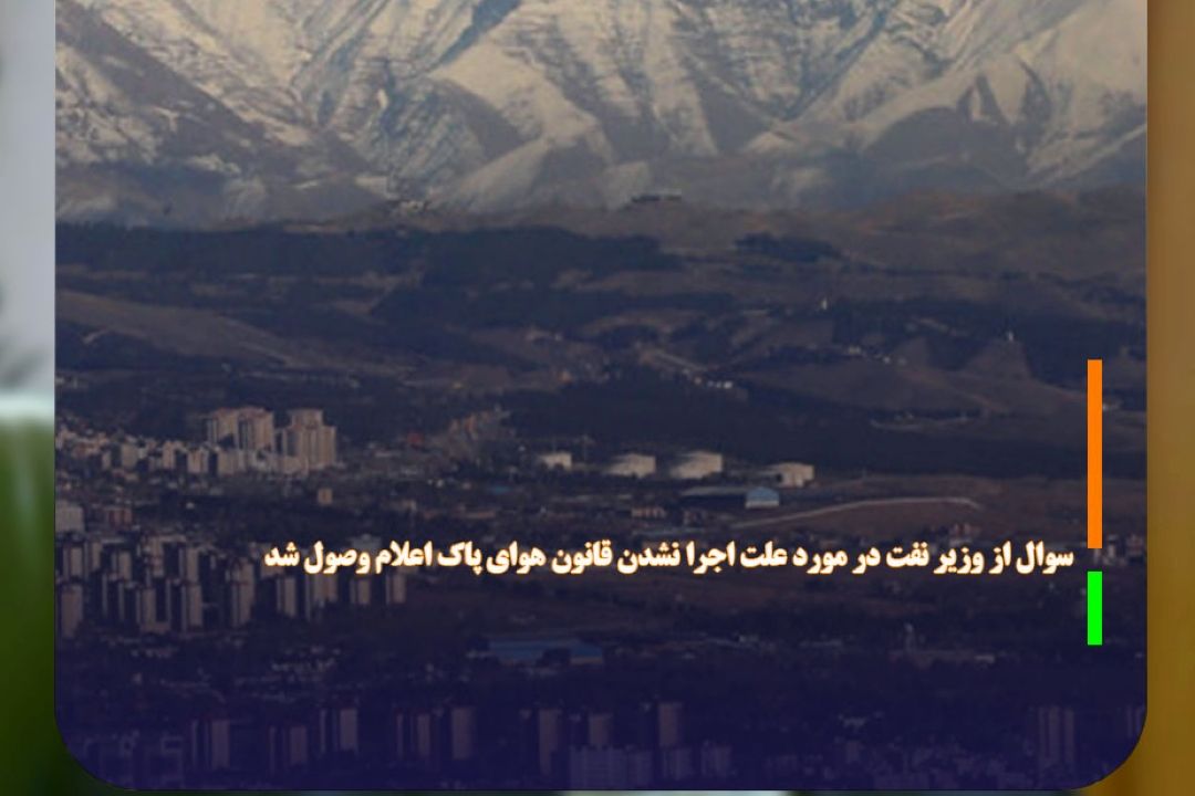 سوال از وزیر نفت در مورد علت اجرا نشدن قانون هوای پاك اعلام وصول شد