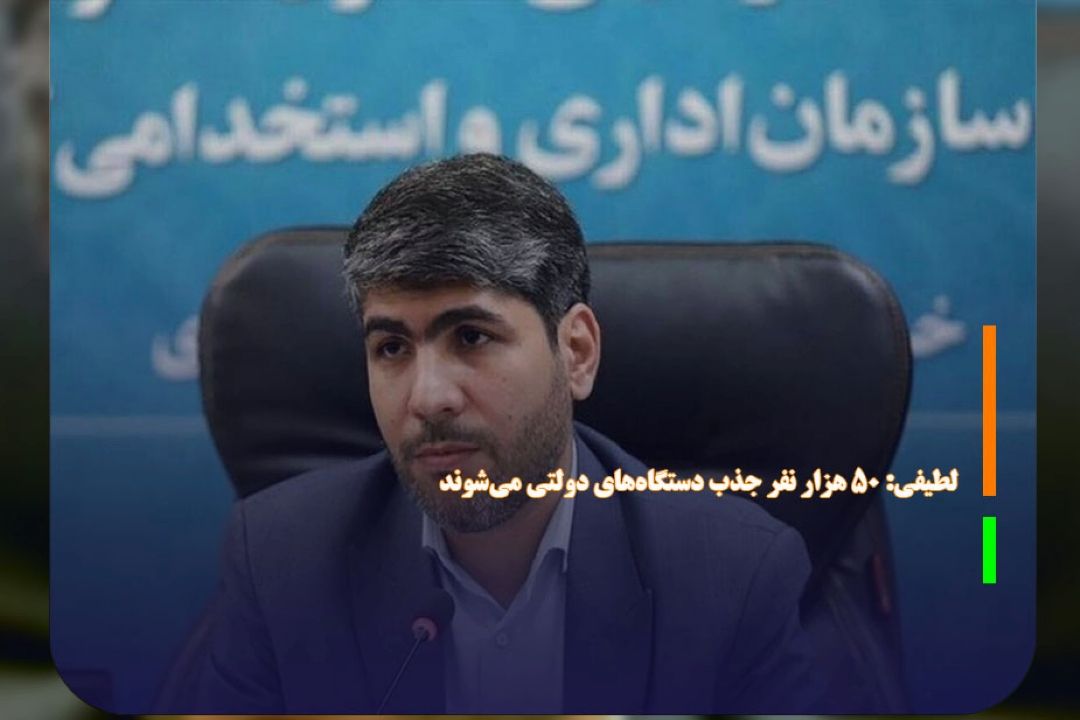 لطیفی: 50 هزار نفر جذب دستگاه‌های دولتی می‌شوند 
