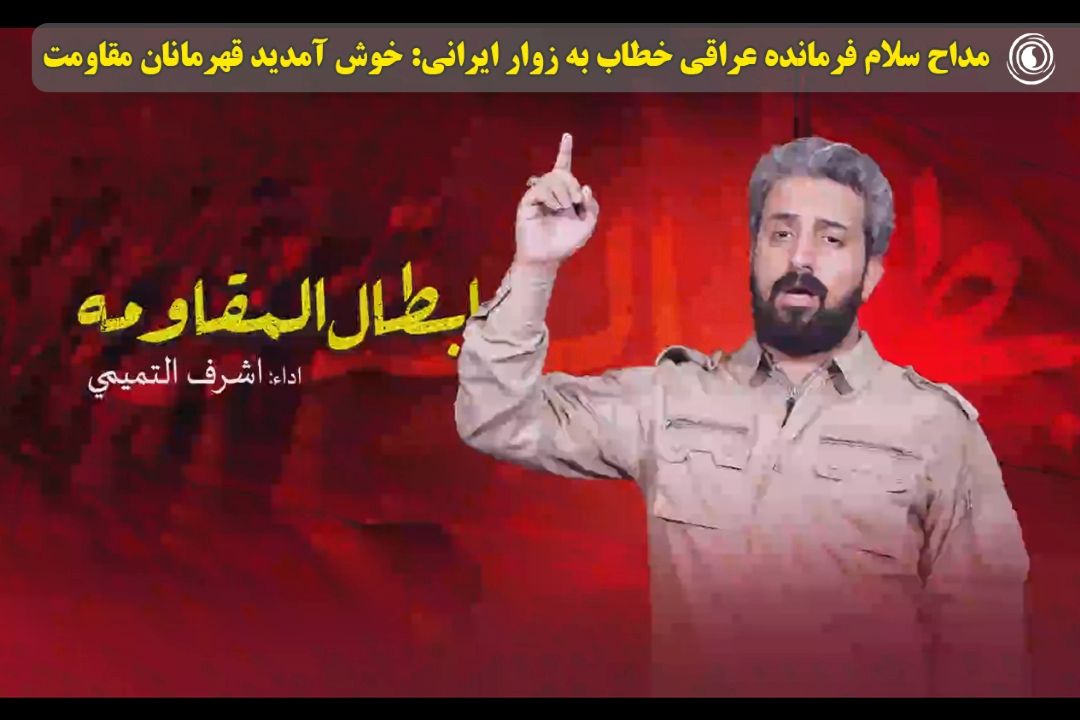 مداح سلام فرمانده عراقی خطاب به زوار ایرانی: خوش آمدید قهرمانان مقاومت