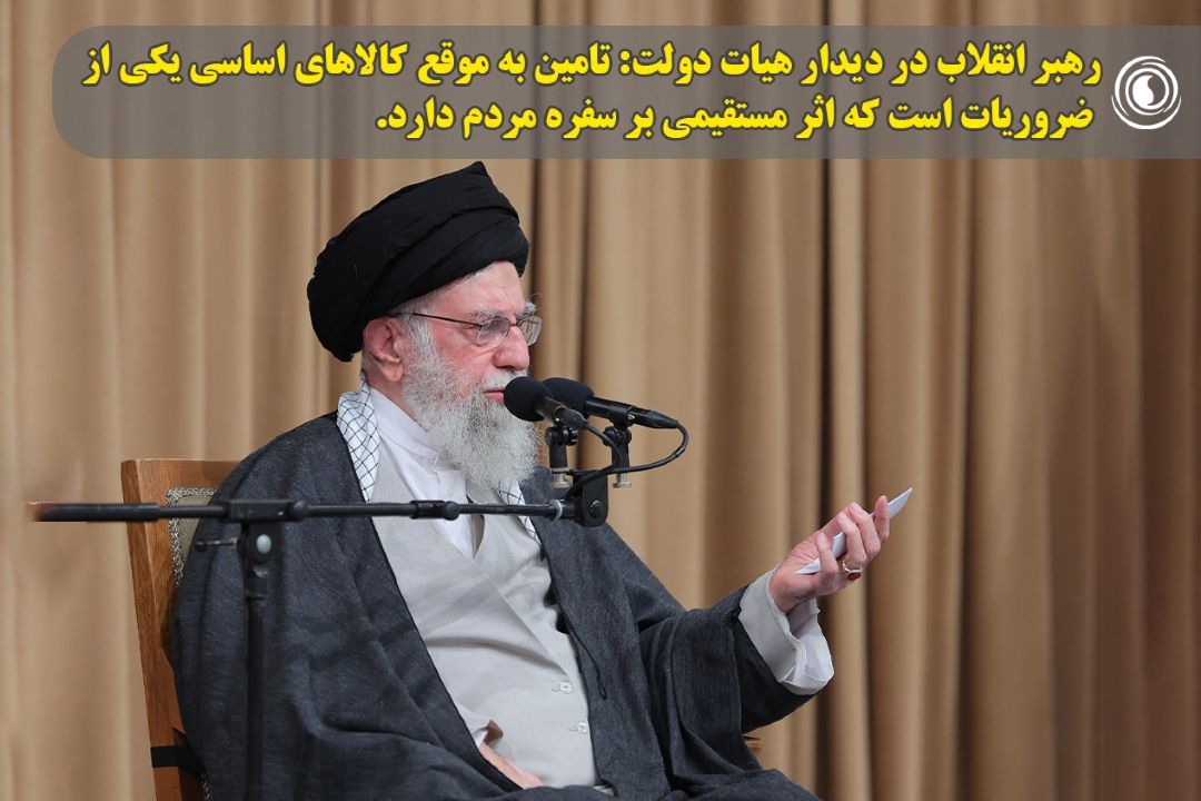 رهبر انقلاب در دیدار هیات دولت: تامین به موقع كالاهای اساسی یكی از ضروریات است كه اثر مستقیمی بر سفره مردم دارد.