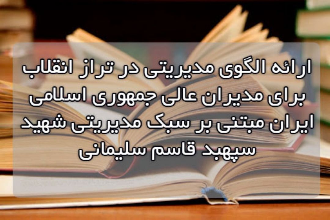 ارائه الگوی مدیریتی در تراز انقلاب برای مدیران عالی جمهوری اسلامی ایران مبتنی بر سبك مدیریتی شهید سپهبد قاسم سلیمانی