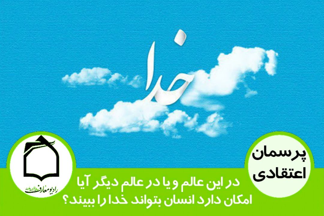 در این عالم و یا در عالم دیگر آیا امكان دارد انسان بتواند خدا را ببیند؟