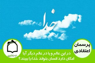 در این عالم و یا در عالم دیگر آیا امكان دارد انسان بتواند خدا را ببیند؟