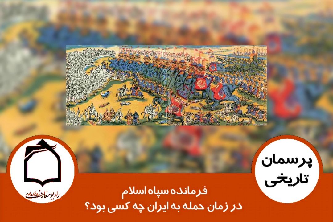 فرمانده سپاه اسلام در زمان حمله به ایران چه كسی بود؟